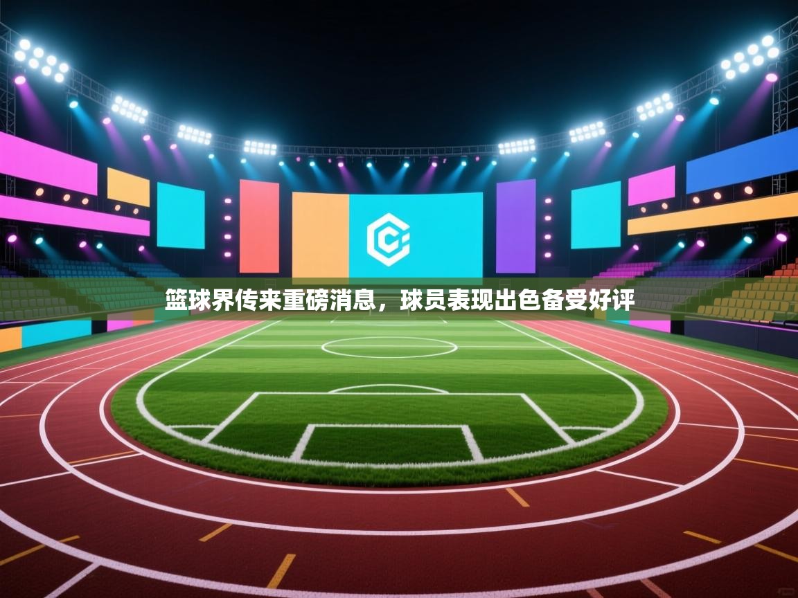 篮球界传来重磅消息,球员表现出色备受好评 第1张