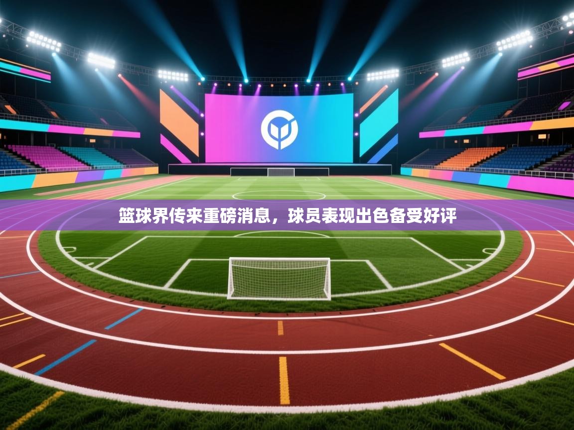 篮球界传来重磅消息,球员表现出色备受好评 第2张