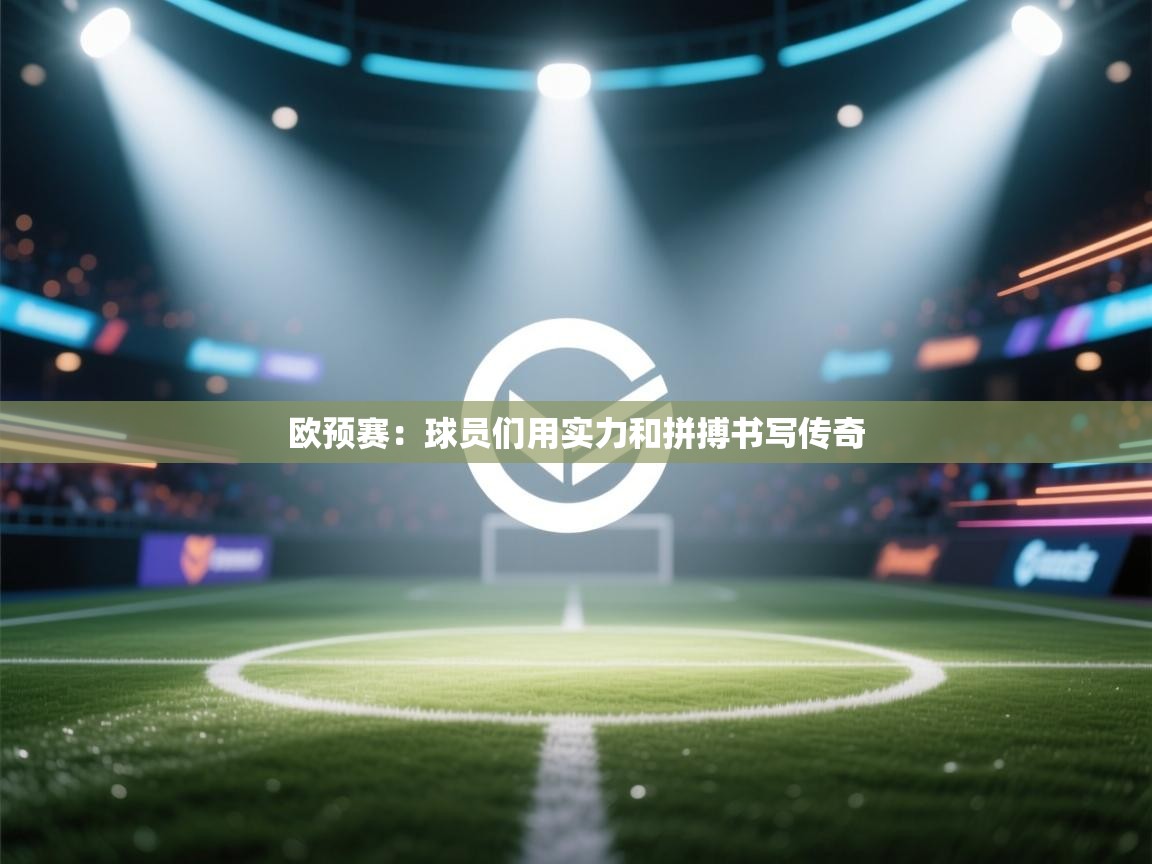 欧预赛：球员们用实力和拼搏书写传奇  第1张