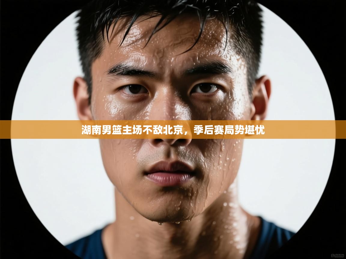 湖南男篮主场不敌北京，季后赛局势堪忧  第2张