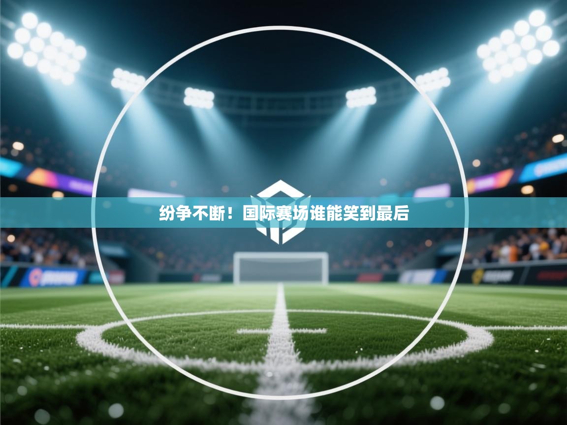 纷争不断!国际赛场谁能笑到最后 第2张